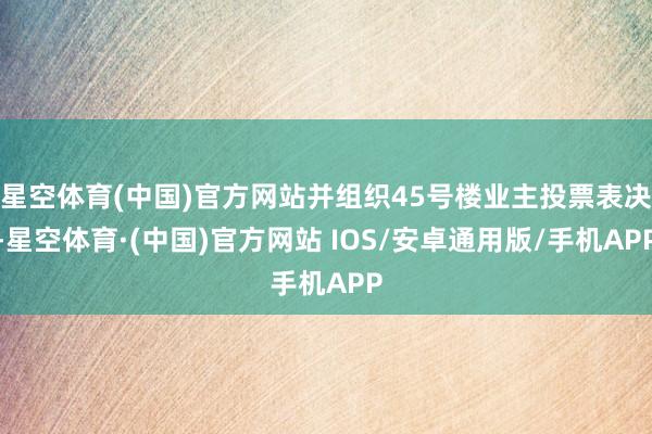 星空体育(中国)官方网站并组织45号楼业主投票表决-星空体育·(中国)官方网站 IOS/安卓通用版/手机APP
