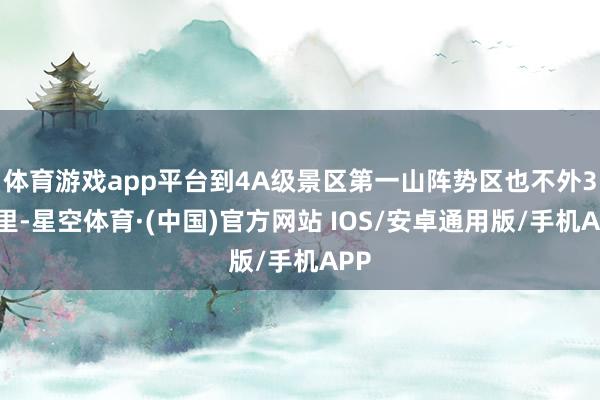 体育游戏app平台到4A级景区第一山阵势区也不外3公里-星空体育·(中国)官方网站 IOS/安卓通用版/手机APP