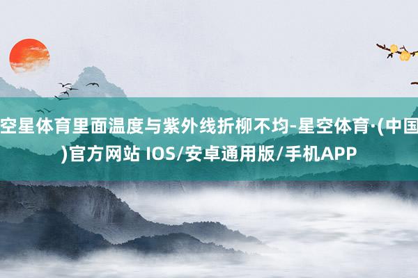 空星体育里面温度与紫外线折柳不均-星空体育·(中国)官方网站 IOS/安卓通用版/手机APP