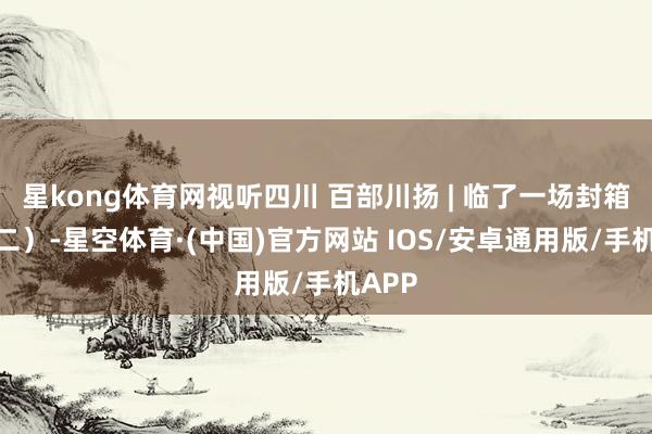 星kong体育网视听四川 百部川扬 | 临了一场封箱戏（二）-星空体育·(中国)官方网站 IOS/安卓通用版/手机APP