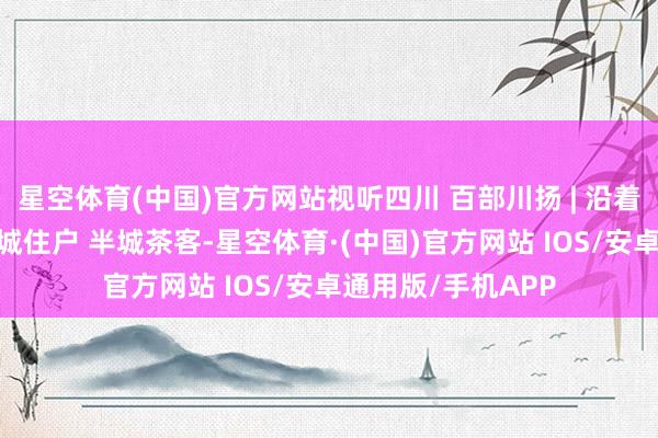 星空体育(中国)官方网站视听四川 百部川扬 | 沿着纬度听中国——满城住户 半城茶客-星空体育·(中国)官方网站 IOS/安卓通用版/手机APP
