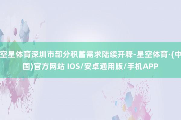 空星体育深圳市部分积蓄需求陆续开释-星空体育·(中国)官方网站 IOS/安卓通用版/手机APP