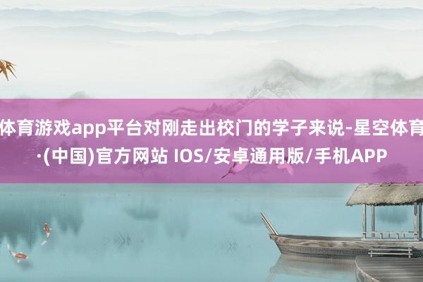体育游戏app平台对刚走出校门的学子来说-星空体育·(中国)官方网站 IOS/安卓通用版/手机APP