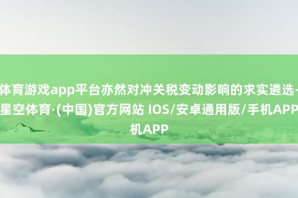 体育游戏app平台亦然对冲关税变动影响的求实遴选-星空体育·(中国)官方网站 IOS/安卓通用版/手机APP