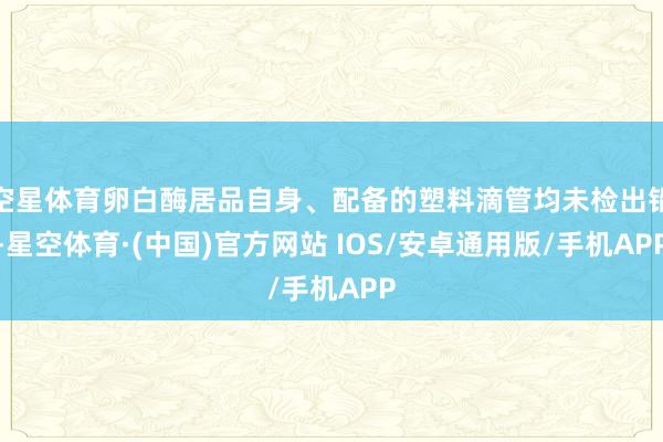 空星体育卵白酶居品自身、配备的塑料滴管均未检出铅-星空体育·(中国)官方网站 IOS/安卓通用版/手机APP