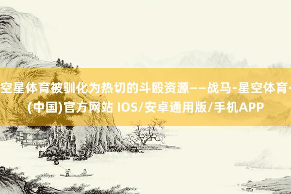 空星体育被驯化为热切的斗殴资源——战马-星空体育·(中国)官方网站 IOS/安卓通用版/手机APP