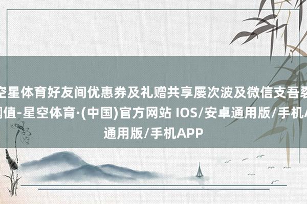 空星体育好友间优惠券及礼赠共享屡次波及微信支吾裂变阈值-星空体育·(中国)官方网站 IOS/安卓通用版/手机APP