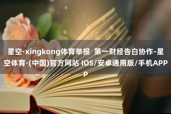 星空·xingkong体育举报 第一财经告白协作-星空体育·(中国)官方网站 IOS/安卓通用版/手机APP