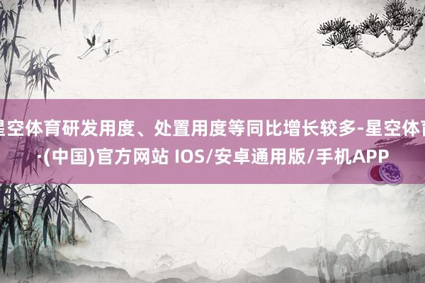 星空体育研发用度、处置用度等同比增长较多-星空体育·(中国)官方网站 IOS/安卓通用版/手机APP