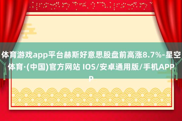 体育游戏app平台赫斯好意思股盘前高涨8.7%-星空体育·(中国)官方网站 IOS/安卓通用版/手机APP