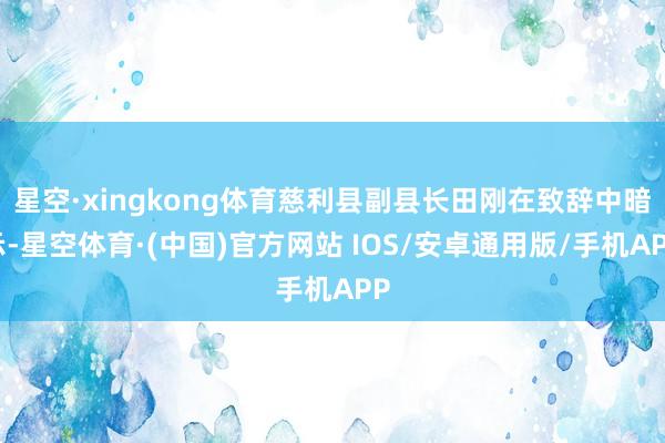 星空·xingkong体育慈利县副县长田刚在致辞中暗示-星空体育·(中国)官方网站 IOS/安卓通用版/手机APP
