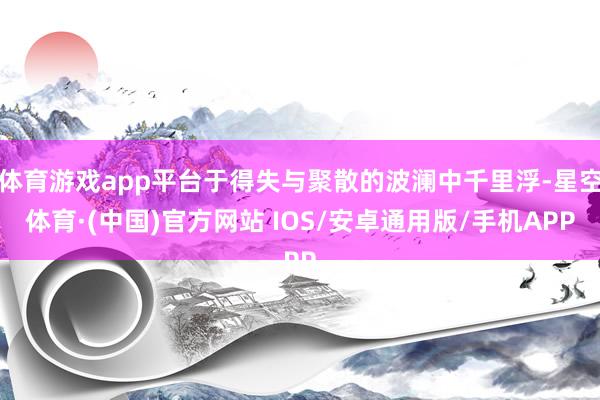 体育游戏app平台于得失与聚散的波澜中千里浮-星空体育·(中国)官方网站 IOS/安卓通用版/手机APP