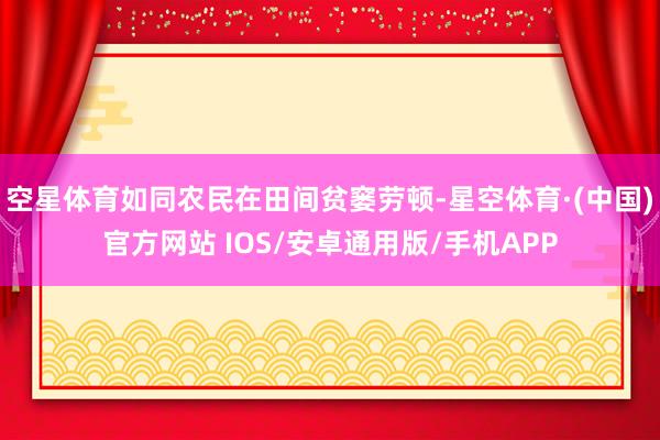 空星体育如同农民在田间贫窭劳顿-星空体育·(中国)官方网站 IOS/安卓通用版/手机APP