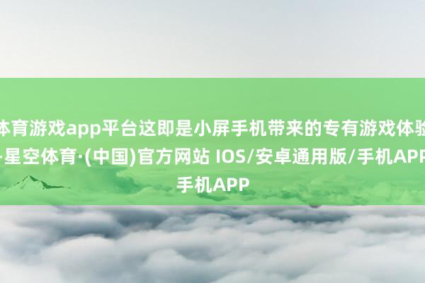 体育游戏app平台这即是小屏手机带来的专有游戏体验-星空体育·(中国)官方网站 IOS/安卓通用版/手机APP