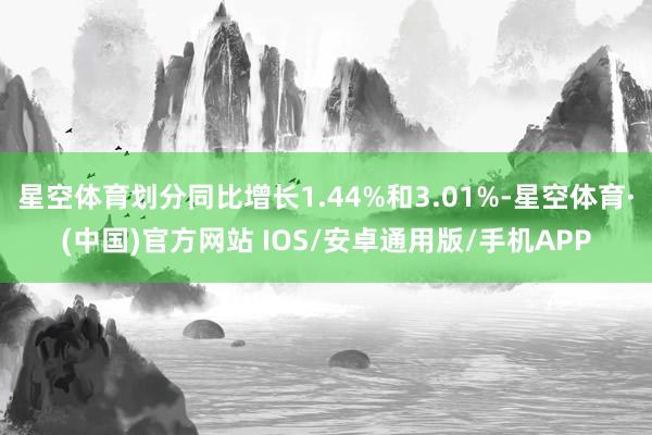 星空体育划分同比增长1.44%和3.01%-星空体育·(中国)官方网站 IOS/安卓通用版/手机APP