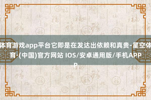 体育游戏app平台它即是在发达出依赖和真贵-星空体育·(中国)官方网站 IOS/安卓通用版/手机APP