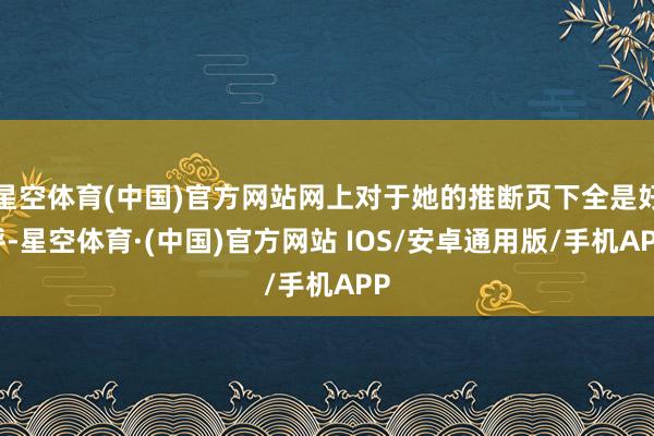 星空体育(中国)官方网站网上对于她的推断页下全是好评-星空体育·(中国)官方网站 IOS/安卓通用版/手机APP