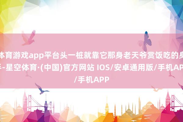 体育游戏app平台头一桩就靠它那身老天爷赏饭吃的身手-星空体育·(中国)官方网站 IOS/安卓通用版/手机APP