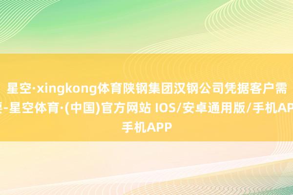 星空·xingkong体育陕钢集团汉钢公司凭据客户需要-星空体育·(中国)官方网站 IOS/安卓通用版/手机APP