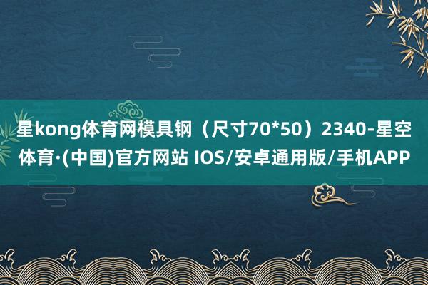 星kong体育网模具钢（尺寸70*50）2340-星空体育·(中国)官方网站 IOS/安卓通用版/手机APP