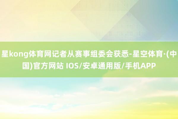 星kong体育网记者从赛事组委会获悉-星空体育·(中国)官方网站 IOS/安卓通用版/手机APP