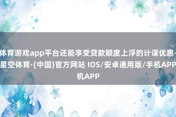 体育游戏app平台还能享受贷款额度上浮的计谋优惠-星空体育·(中国)官方网站 IOS/安卓通用版/手机APP