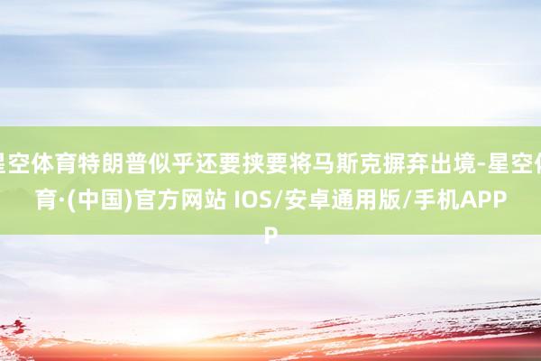 星空体育特朗普似乎还要挟要将马斯克摒弃出境-星空体育·(中国)官方网站 IOS/安卓通用版/手机APP