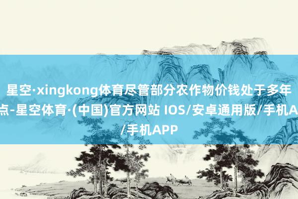 星空·xingkong体育尽管部分农作物价钱处于多年低点-星空体育·(中国)官方网站 IOS/安卓通用版/手机APP