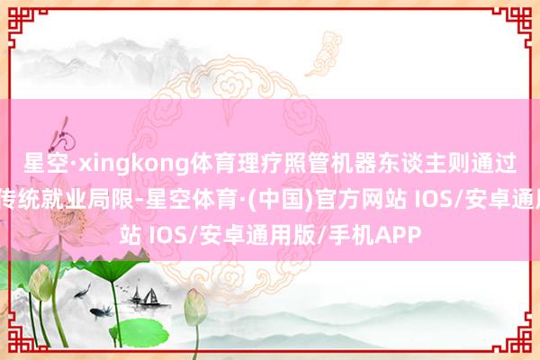 星空·xingkong体育理疗照管机器东谈主则通过技艺改进阻塞传统就业局限-星空体育·(中国)官方网站 IOS/安卓通用版/手机APP