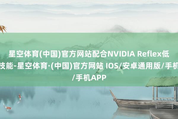 星空体育(中国)官方网站配合NVIDIA Reflex低蔓延技能-星空体育·(中国)官方网站 IOS/安卓通用版/手机APP