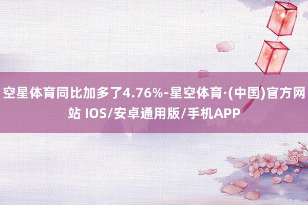 空星体育同比加多了4.76%-星空体育·(中国)官方网站 IOS/安卓通用版/手机APP