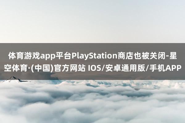 体育游戏app平台PlayStation商店也被关闭-星空体育·(中国)官方网站 IOS/安卓通用版/手机APP