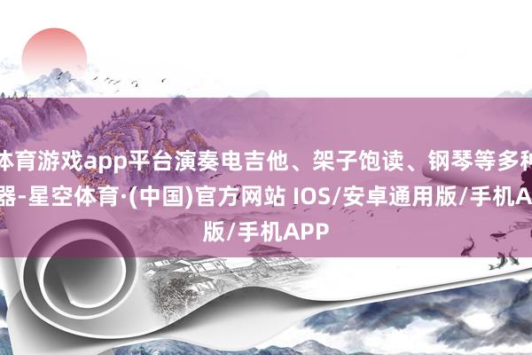 体育游戏app平台演奏电吉他、架子饱读、钢琴等多种乐器-星空体育·(中国)官方网站 IOS/安卓通用版/手机APP