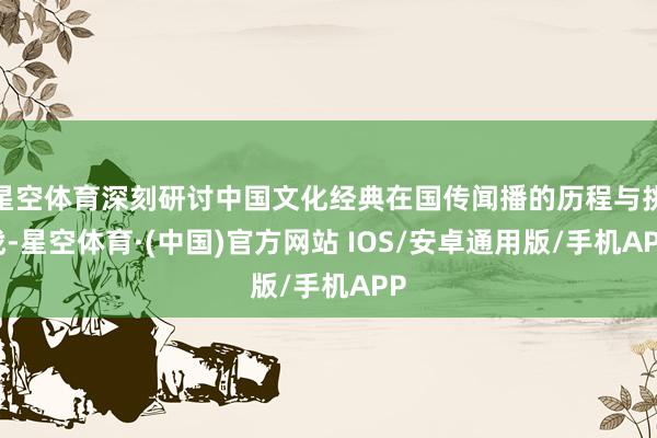 星空体育深刻研讨中国文化经典在国传闻播的历程与挑战-星空体育·(中国)官方网站 IOS/安卓通用版/手机APP