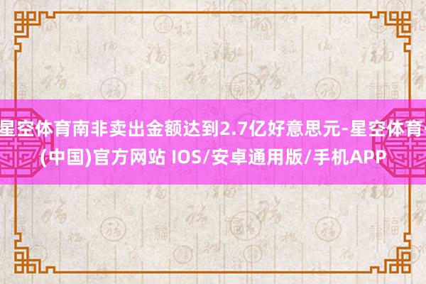 星空体育南非卖出金额达到2.7亿好意思元-星空体育·(中国)官方网站 IOS/安卓通用版/手机APP