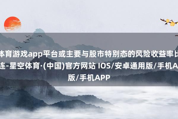 体育游戏app平台或主要与股市特别态的风险收益率比关连-星空体育·(中国)官方网站 IOS/安卓通用版/手机APP