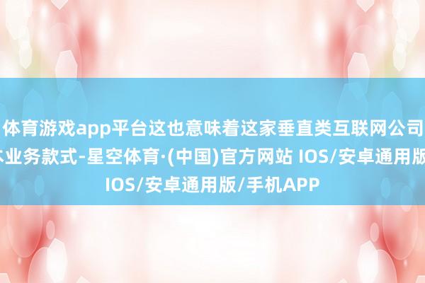 体育游戏app平台这也意味着这家垂直类互联网公司窜改了蓝本业务款式-星空体育·(中国)官方网站 IOS/安卓通用版/手机APP