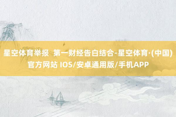 星空体育举报  第一财经告白结合-星空体育·(中国)官方网站 IOS/安卓通用版/手机APP