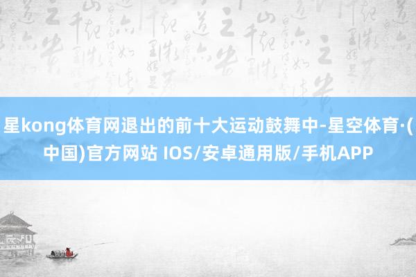 星kong体育网退出的前十大运动鼓舞中-星空体育·(中国)官方网站 IOS/安卓通用版/手机APP