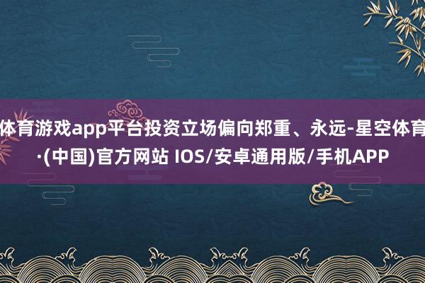 体育游戏app平台投资立场偏向郑重、永远-星空体育·(中国)官方网站 IOS/安卓通用版/手机APP