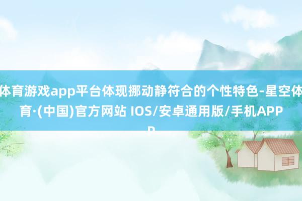 体育游戏app平台体现挪动静符合的个性特色-星空体育·(中国)官方网站 IOS/安卓通用版/手机APP