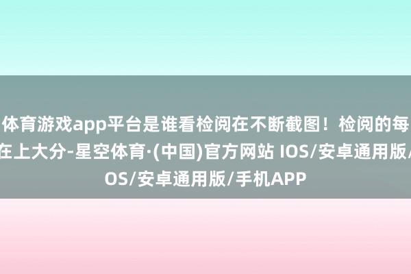 体育游戏app平台是谁看检阅在不断截图！检阅的每个细节齐在上大分-星空体育·(中国)官方网站 IOS/安卓通用版/手机APP