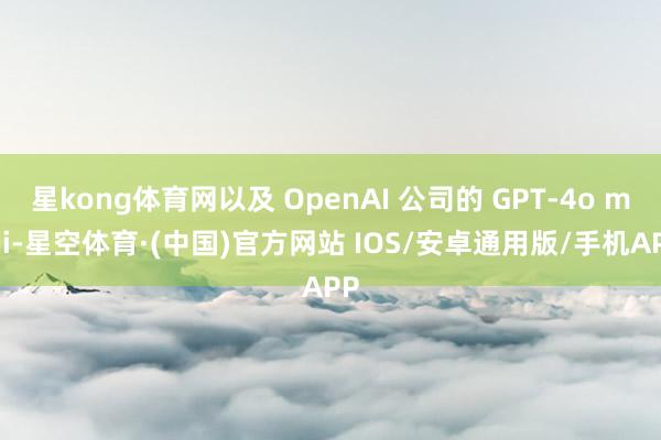 星kong体育网以及 OpenAI 公司的 GPT-4o mini-星空体育·(中国)官方网站 IOS/安卓通用版/手机APP