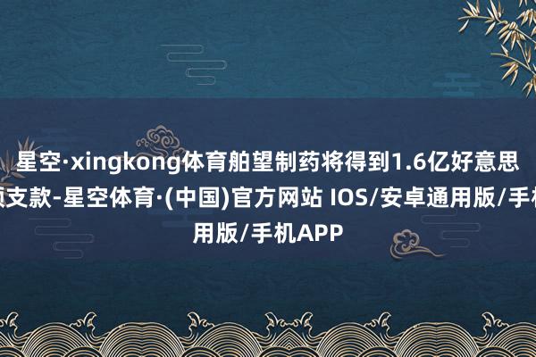 星空·xingkong体育舶望制药将得到1.6亿好意思元的预支款-星空体育·(中国)官方网站 IOS/安卓通用版/手机APP
