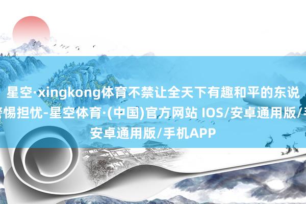 星空·xingkong体育不禁让全天下有趣和平的东说念主民警惕担忧-星空体育·(中国)官方网站 IOS/安卓通用版/手机APP