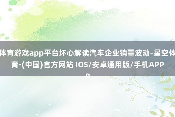 体育游戏app平台坏心解读汽车企业销量波动-星空体育·(中国)官方网站 IOS/安卓通用版/手机APP