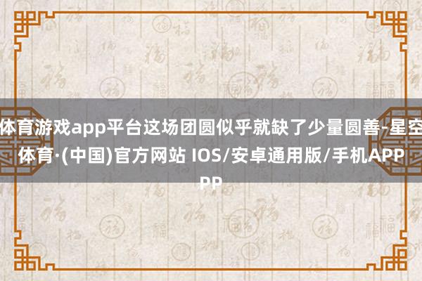 体育游戏app平台这场团圆似乎就缺了少量圆善-星空体育·(中国)官方网站 IOS/安卓通用版/手机APP