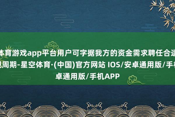体育游戏app平台用户可字据我方的资金需求聘任合适的涌现周期-星空体育·(中国)官方网站 IOS/安卓通用版/手机APP