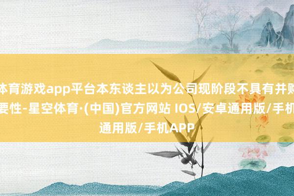 体育游戏app平台本东谈主以为公司现阶段不具有并购的必要性-星空体育·(中国)官方网站 IOS/安卓通用版/手机APP