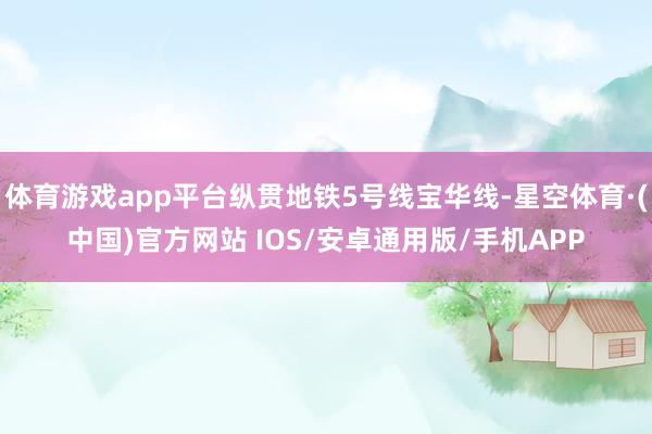 体育游戏app平台纵贯地铁5号线宝华线-星空体育·(中国)官方网站 IOS/安卓通用版/手机APP